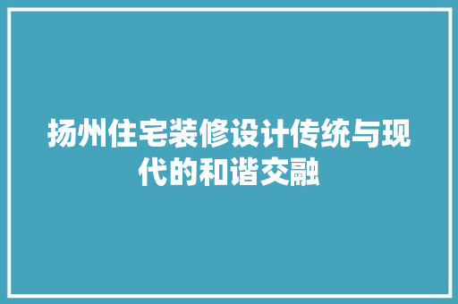 扬州住宅装修设计传统与现代的和谐交融