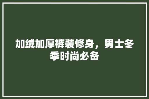 加绒加厚裤装修身，男士冬季时尚必备