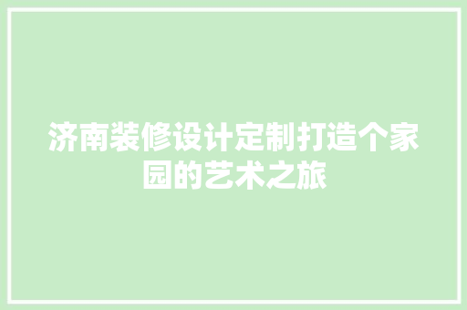 济南装修设计定制打造个家园的艺术之旅