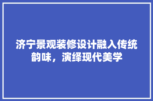 济宁景观装修设计融入传统韵味，演绎现代美学