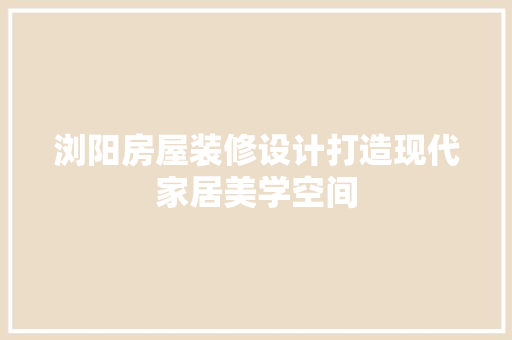 浏阳房屋装修设计打造现代家居美学空间