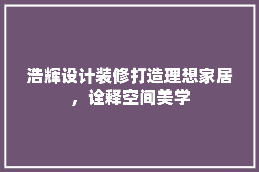 浩辉设计装修打造理想家居，诠释空间美学