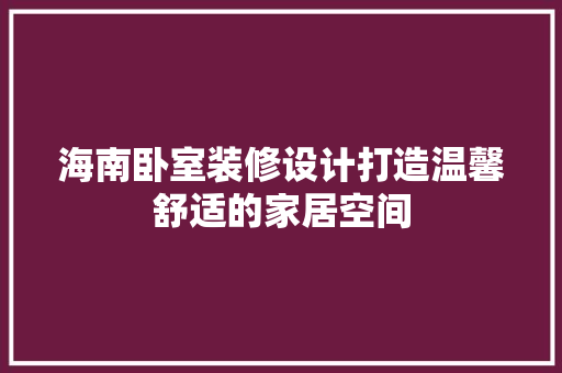海南卧室装修设计打造温馨舒适的家居空间
