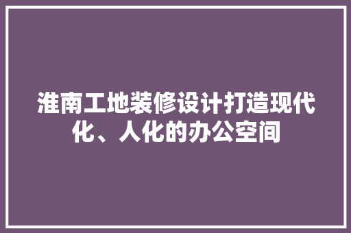 淮南工地装修设计打造现代化、人化的办公空间