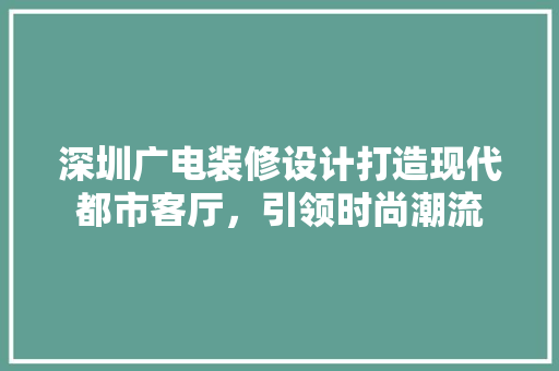 深圳广电装修设计打造现代都市客厅，引领时尚潮流