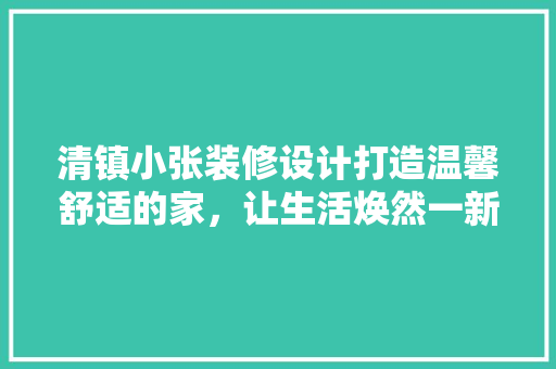 清镇小张装修设计打造温馨舒适的家，让生活焕然一新