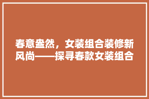 春意盎然，女装组合装修新风尚——探寻春款女装组合装修的完美搭配  第1张