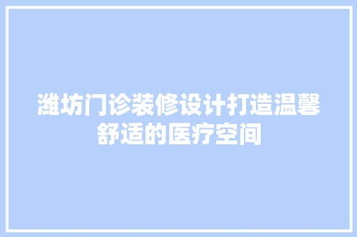 潍坊门诊装修设计打造温馨舒适的医疗空间
