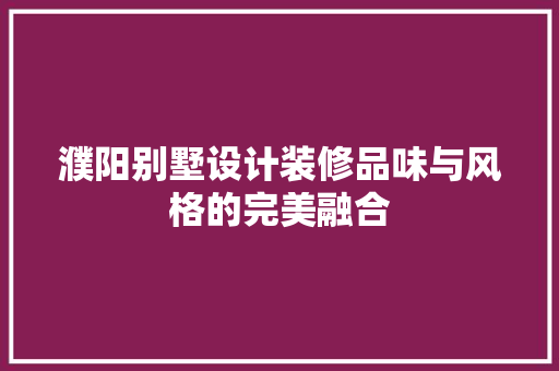 濮阳别墅设计装修品味与风格的完美融合  第1张