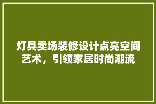 灯具卖场装修设计点亮空间艺术，引领家居时尚潮流