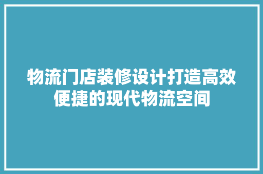 物流门店装修设计打造高效便捷的现代物流空间