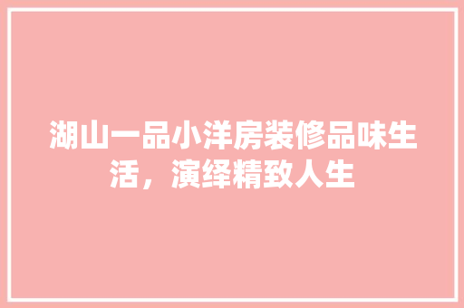 湖山一品小洋房装修品味生活，演绎精致人生