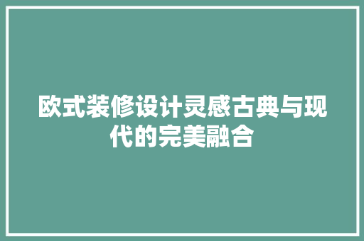 欧式装修设计灵感古典与现代的完美融合