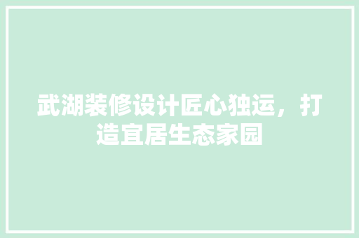 武湖装修设计匠心独运，打造宜居生态家园