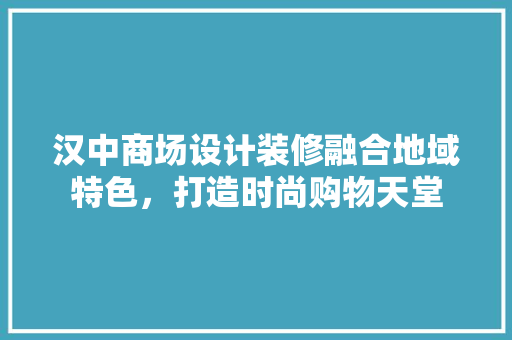 汉中商场设计装修融合地域特色，打造时尚购物天堂