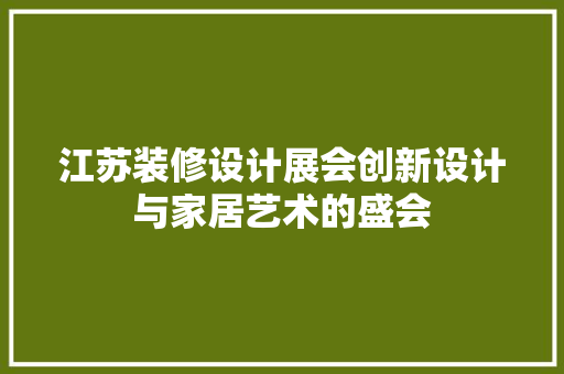 江苏装修设计展会创新设计与家居艺术的盛会