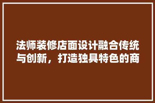 法师装修店面设计融合传统与创新，打造独具特色的商业空间