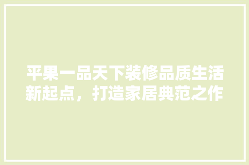 平果一品天下装修品质生活新起点，打造家居典范之作
