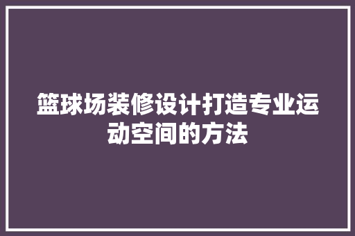 篮球场装修设计打造专业运动空间的方法