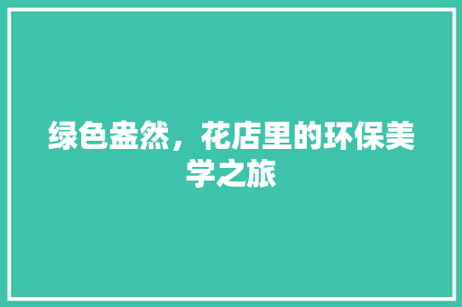绿色盎然，花店里的环保美学之旅