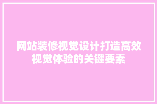 网站装修视觉设计打造高效视觉体验的关键要素