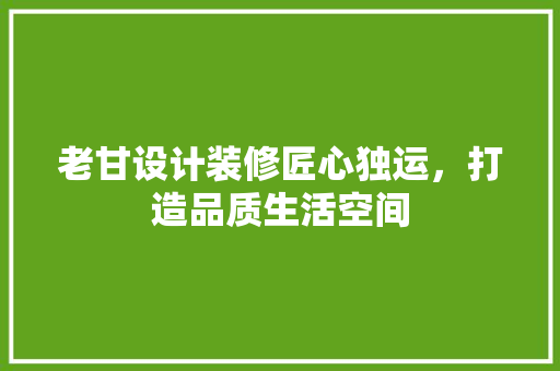 老甘设计装修匠心独运，打造品质生活空间