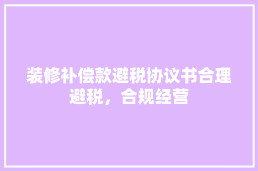 装修补偿款避税协议书合理避税，合规经营