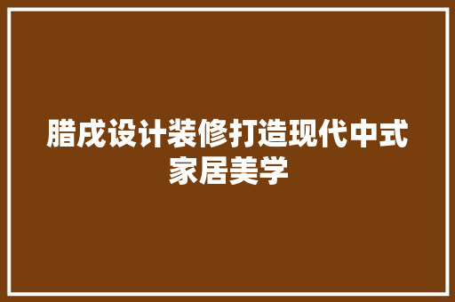 腊戌设计装修打造现代中式家居美学