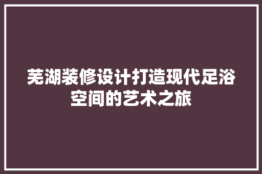 芜湖装修设计打造现代足浴空间的艺术之旅