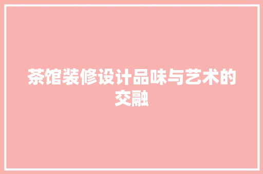 茶馆装修设计品味与艺术的交融