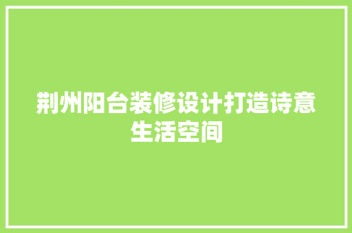 荆州阳台装修设计打造诗意生活空间