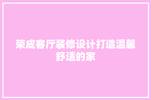 荣成客厅装修设计打造温馨舒适的家