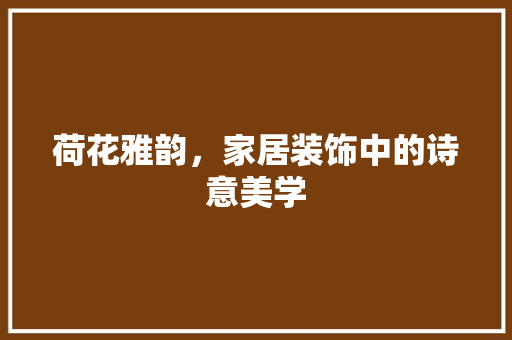 荷花雅韵，家居装饰中的诗意美学