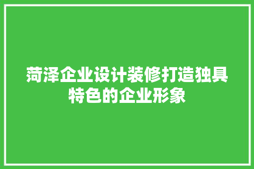 菏泽企业设计装修打造独具特色的企业形象