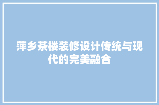 萍乡茶楼装修设计传统与现代的完美融合