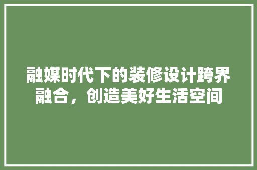 融媒时代下的装修设计跨界融合，创造美好生活空间