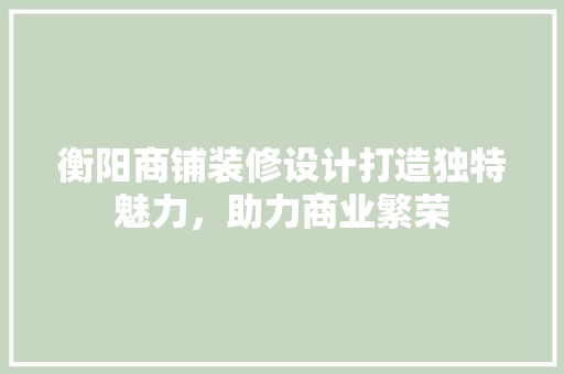 衡阳商铺装修设计打造独特魅力，助力商业繁荣