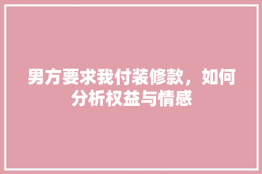 男方要求我付装修款，如何分析权益与情感