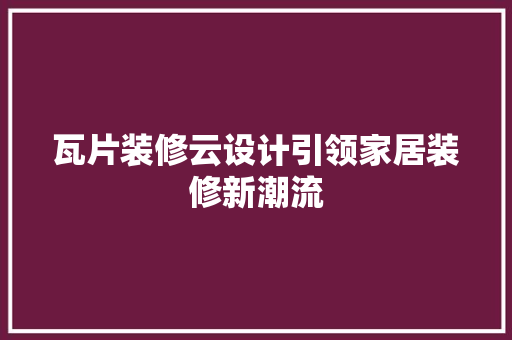瓦片装修云设计引领家居装修新潮流