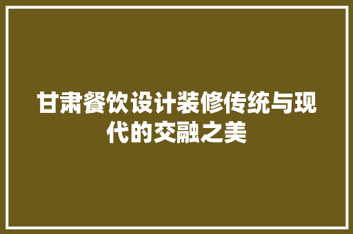 甘肃餐饮设计装修传统与现代的交融之美
