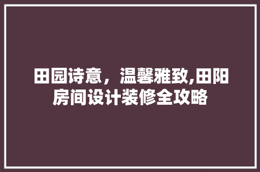 田园诗意，温馨雅致,田阳房间设计装修全攻略