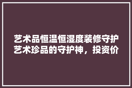 艺术品恒温恒湿度装修守护艺术珍品的守护神，投资价值几何  第1张