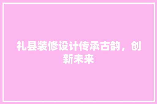 礼县装修设计传承古韵，创新未来