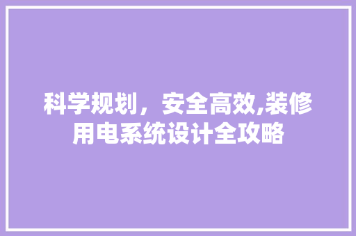 科学规划，安全高效,装修用电系统设计全攻略  第1张