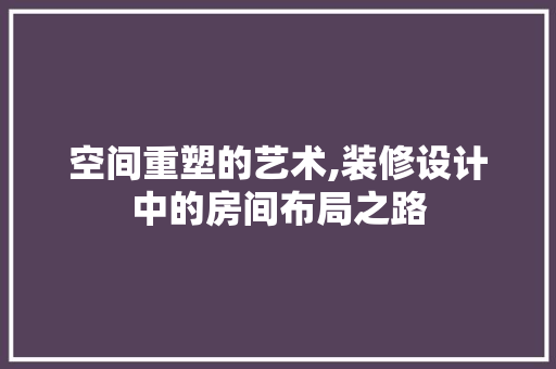 空间重塑的艺术,装修设计中的房间布局之路