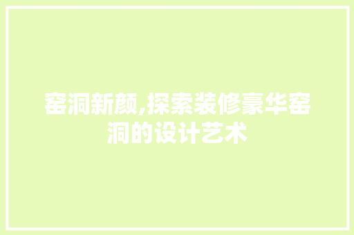 窑洞新颜,探索装修豪华窑洞的设计艺术