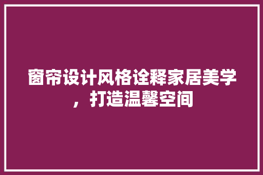 窗帘设计风格诠释家居美学，打造温馨空间