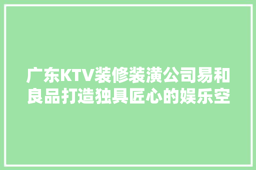 广东KTV装修装潢公司易和良品打造独具匠心的娱乐空间