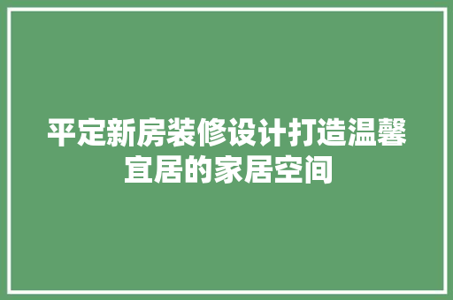 平定新房装修设计打造温馨宜居的家居空间