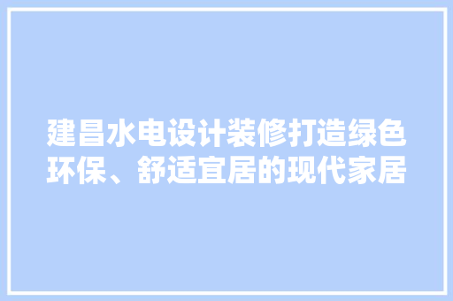 建昌水电设计装修打造绿色环保、舒适宜居的现代家居空间